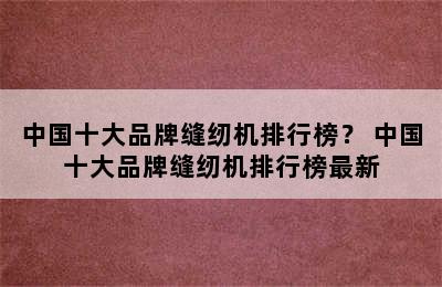 中国十大品牌缝纫机排行榜？ 中国十大品牌缝纫机排行榜最新